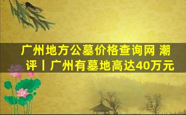 广州地方公墓价格查询网 潮评丨广州有墓地高达40万元